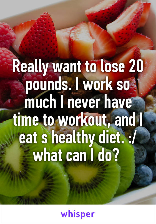 Really want to lose 20 pounds. I work so much I never have time to workout, and I eat s healthy diet. :/ what can I do? 