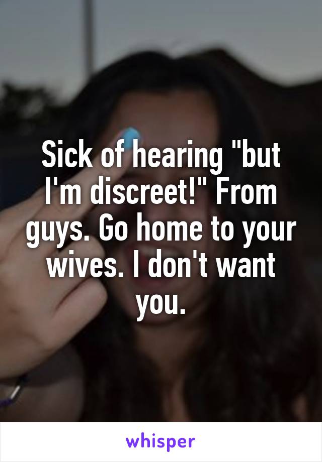 Sick of hearing "but I'm discreet!" From guys. Go home to your wives. I don't want you.