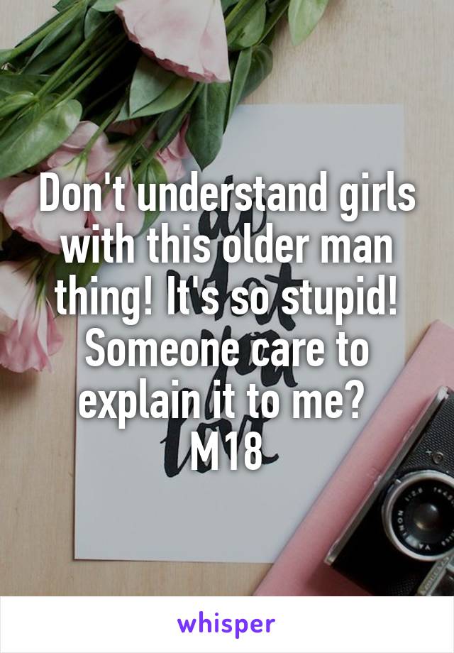 Don't understand girls with this older man thing! It's so stupid! Someone care to explain it to me? 
M18