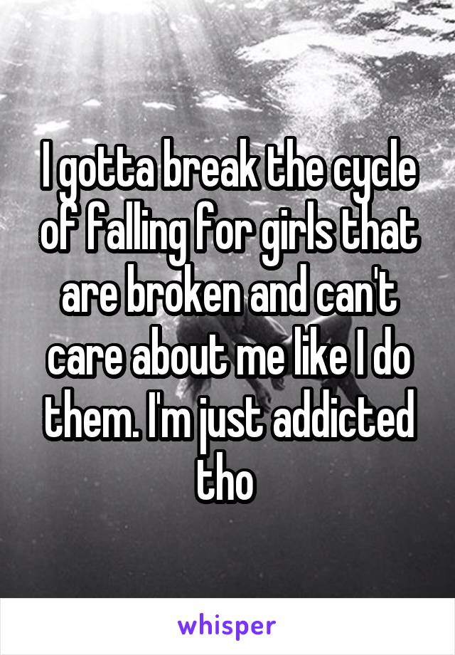 I gotta break the cycle of falling for girls that are broken and can't care about me like I do them. I'm just addicted tho 