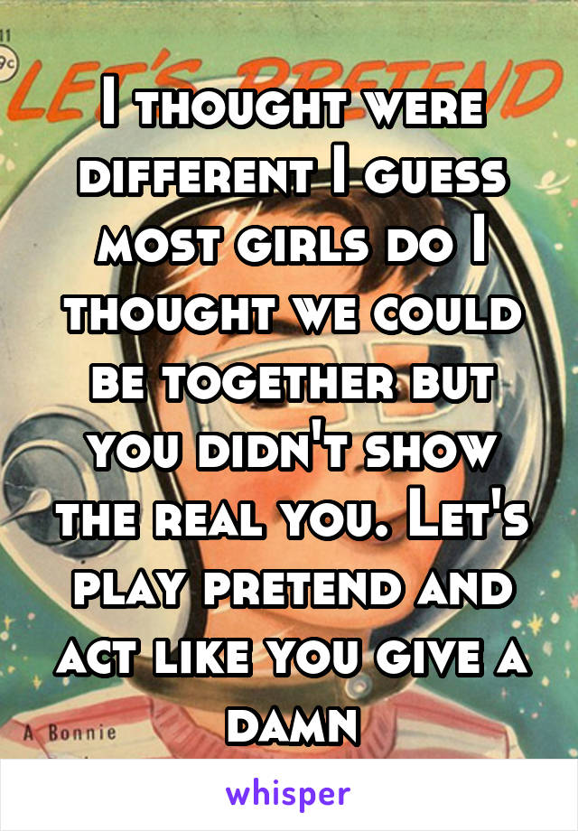 I thought were different I guess most girls do I thought we could be together but you didn't show the real you. Let's play pretend and act like you give a damn