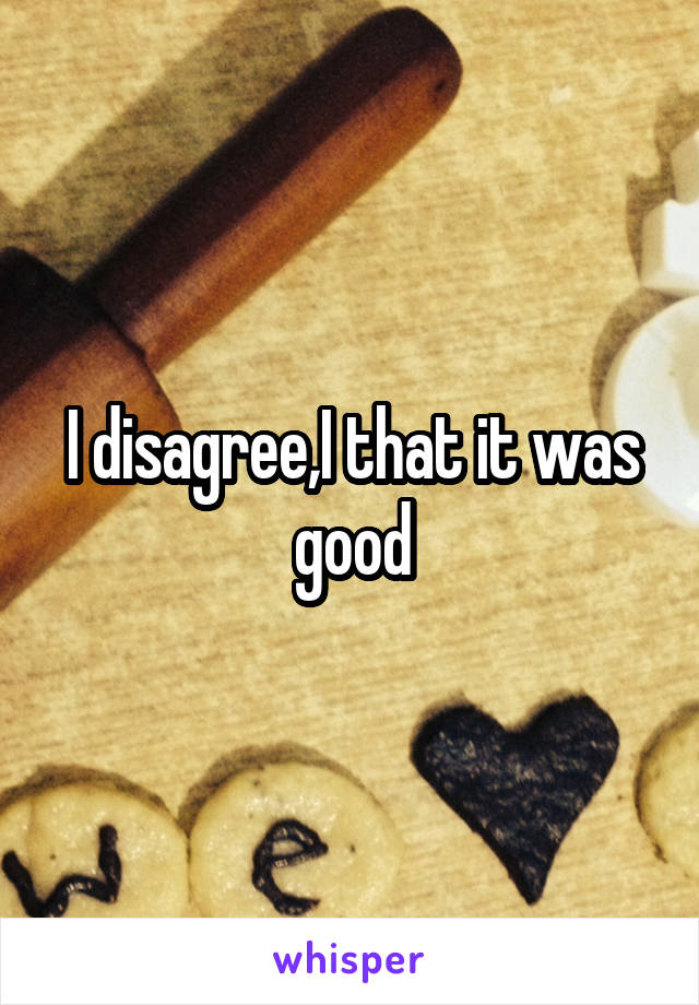 I disagree,I that it was good