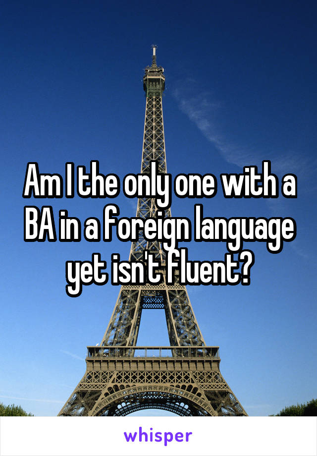 Am I the only one with a BA in a foreign language yet isn't fluent?