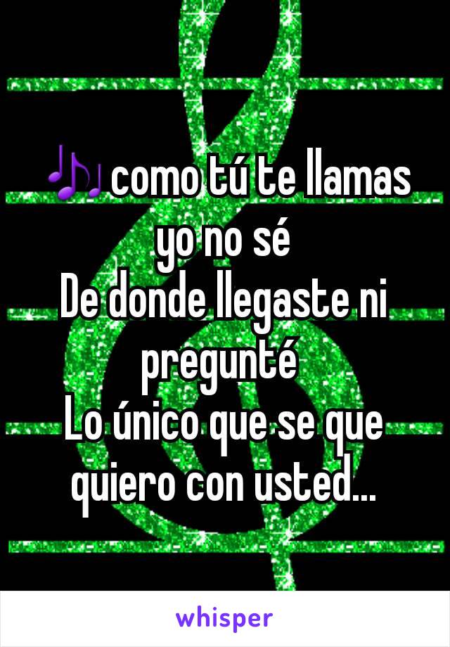 🎶como tú te llamas yo no sé
De donde llegaste ni pregunté 
Lo único que se que quiero con usted...