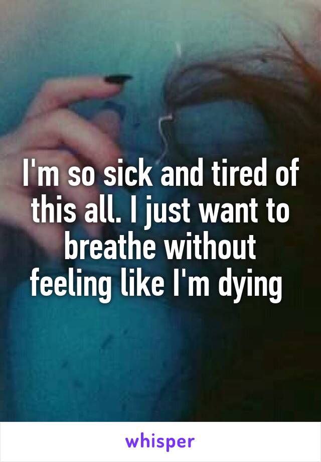 I'm so sick and tired of this all. I just want to breathe without feeling like I'm dying 