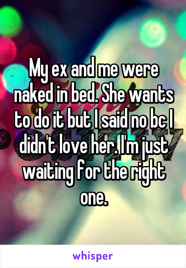 My ex and me were naked in bed. She wants to do it but I said no bc I didn't love her. I'm just waiting for the right one.