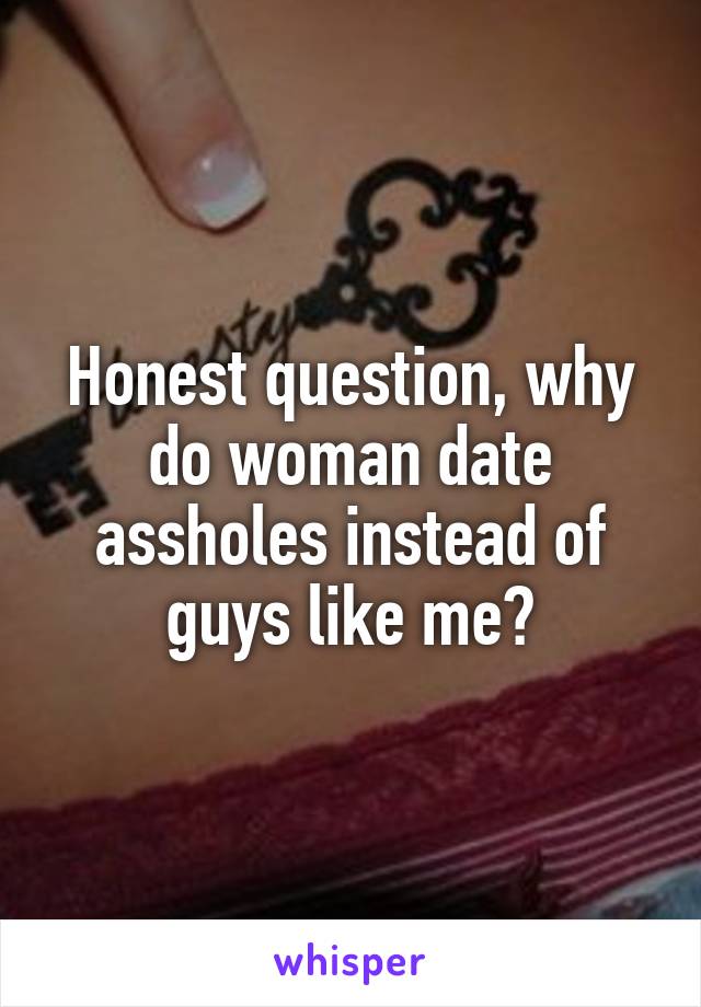 Honest question, why do woman date assholes instead of guys like me?