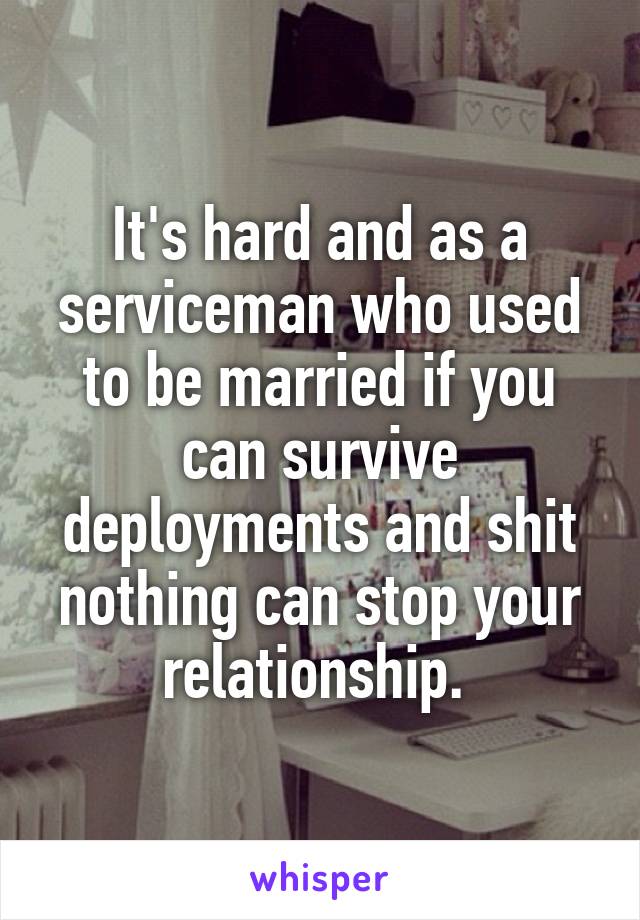 It's hard and as a serviceman who used to be married if you can survive deployments and shit nothing can stop your relationship. 