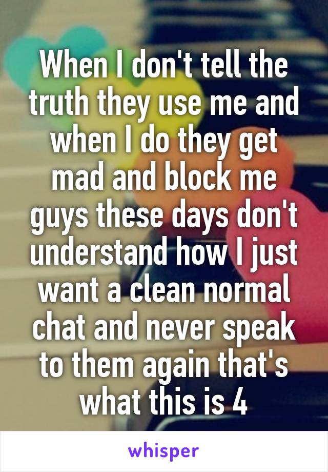 When I don't tell the truth they use me and when I do they get mad and block me guys these days don't understand how I just want a clean normal chat and never speak to them again that's what this is 4