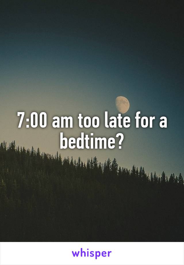 7:00 am too late for a bedtime?