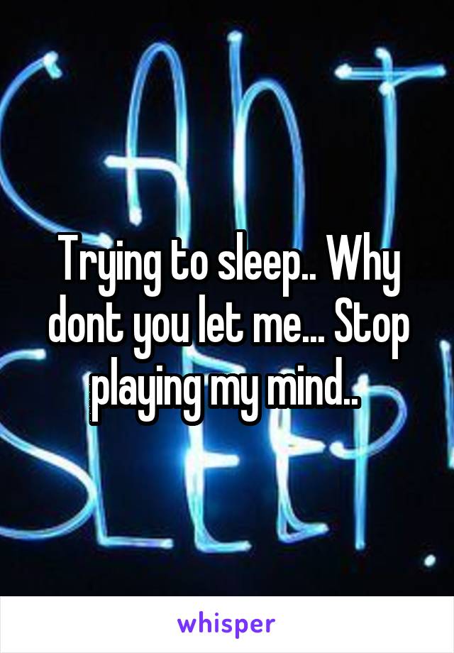 Trying to sleep.. Why dont you let me... Stop playing my mind.. 