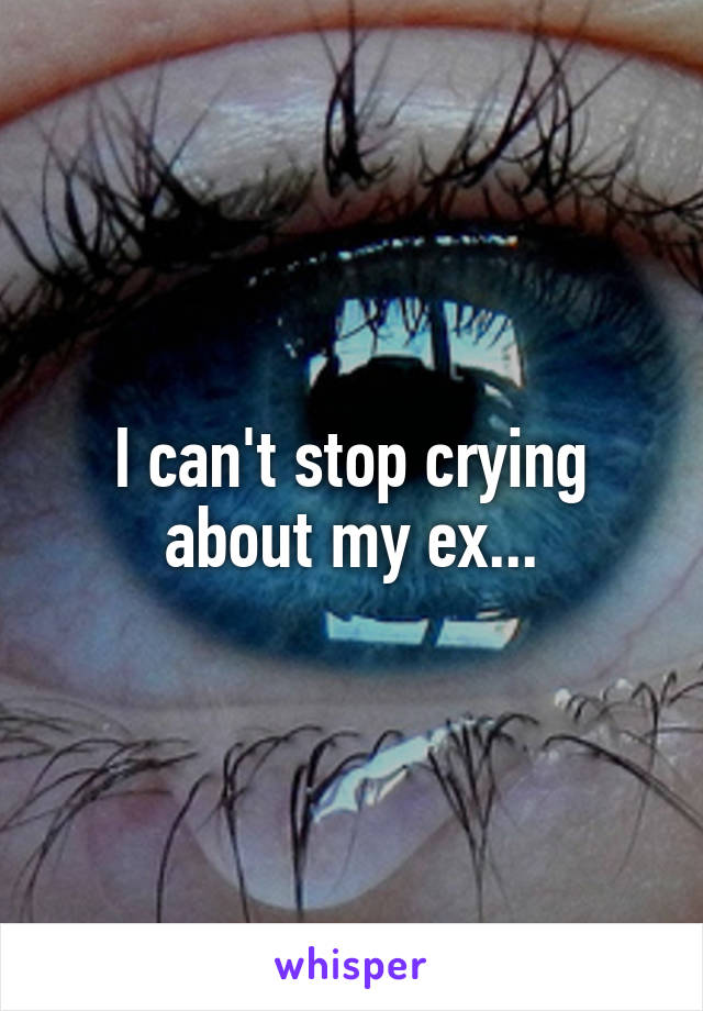 I can't stop crying about my ex...