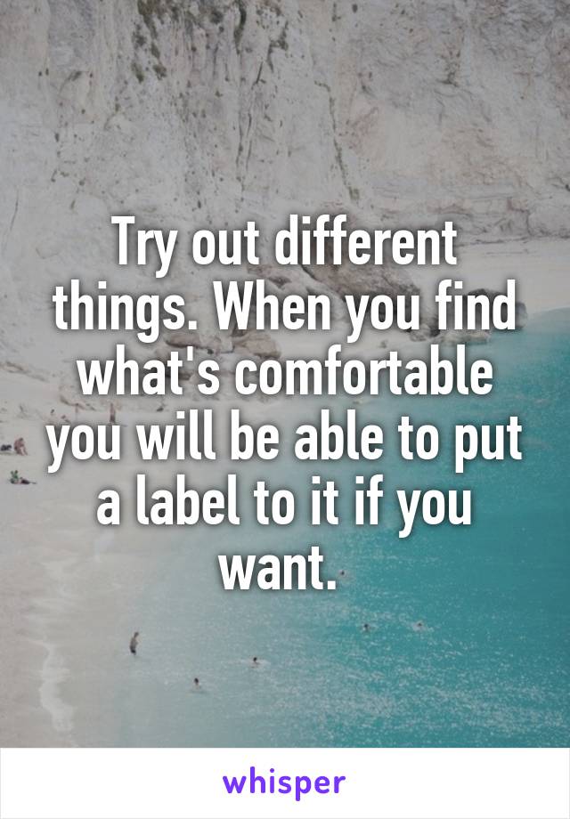 Try out different things. When you find what's comfortable you will be able to put a label to it if you want. 