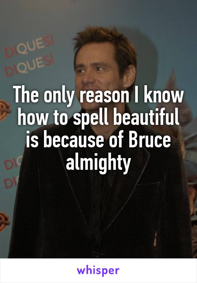 The only reason I know how to spell beautiful is because of Bruce almighty
