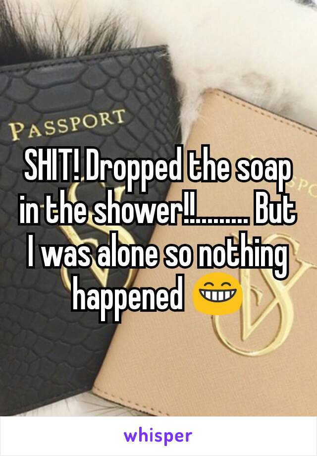 SHIT! Dropped the soap in the shower!!......... But I was alone so nothing happened 😁