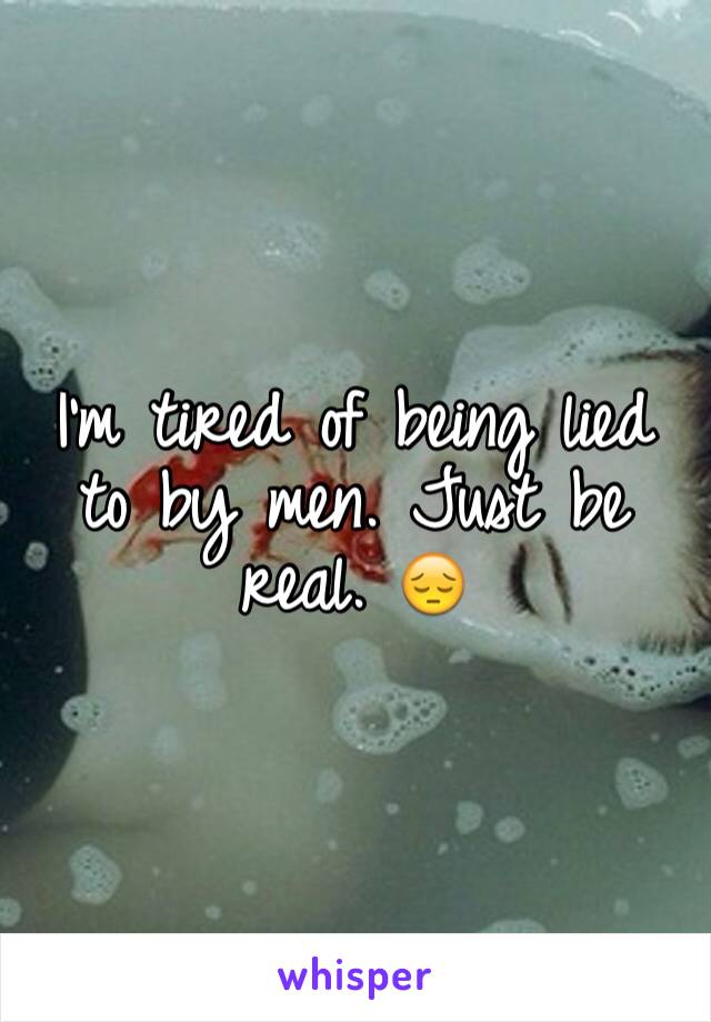 I'm tired of being lied to by men. Just be real. 😔