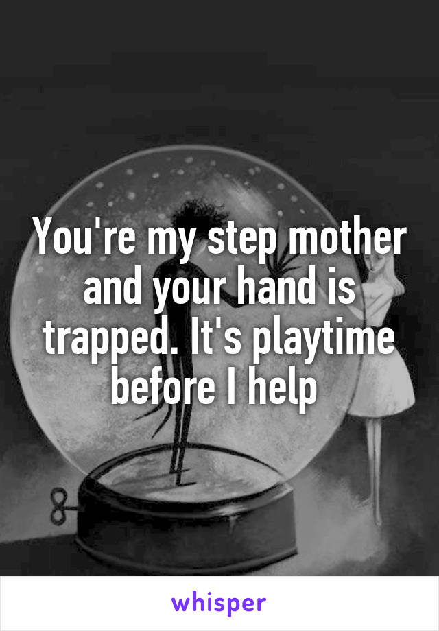 You're my step mother and your hand is trapped. It's playtime before I help 