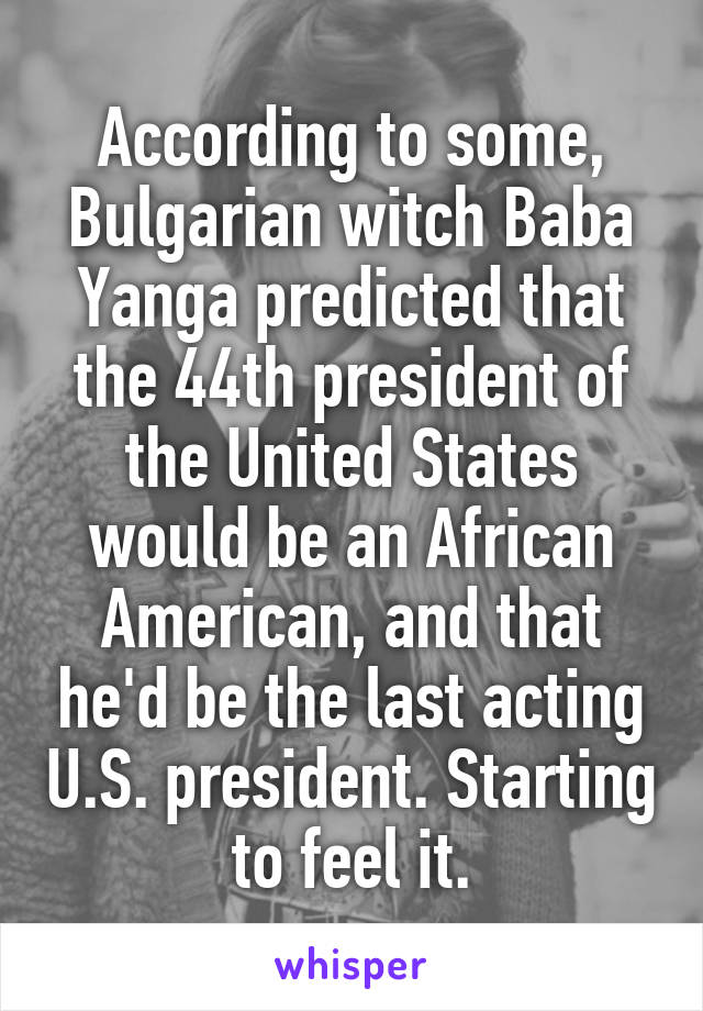 According to some, Bulgarian witch Baba Yanga predicted that the 44th president of the United States would be an African American, and that he'd be the last acting U.S. president. Starting to feel it.