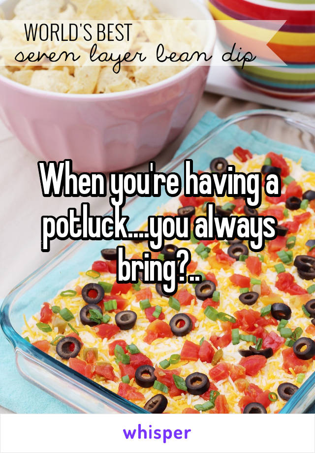 When you're having a potluck....you always bring?..