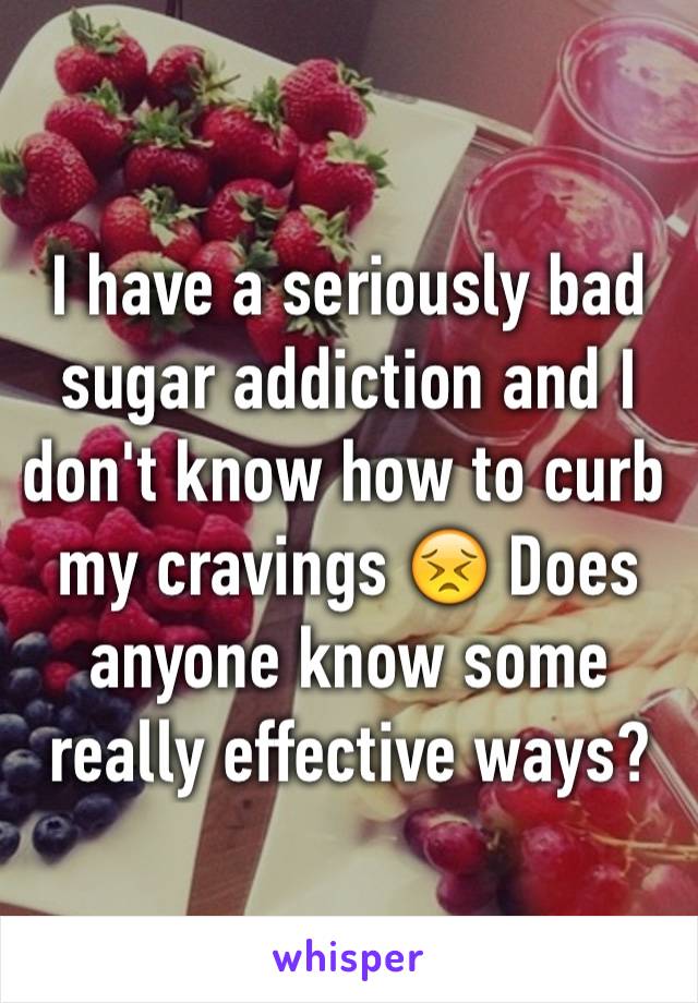 I have a seriously bad sugar addiction and I don't know how to curb my cravings 😣 Does anyone know some really effective ways?