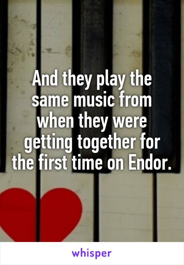 And they play the same music from when they were getting together for the first time on Endor. 