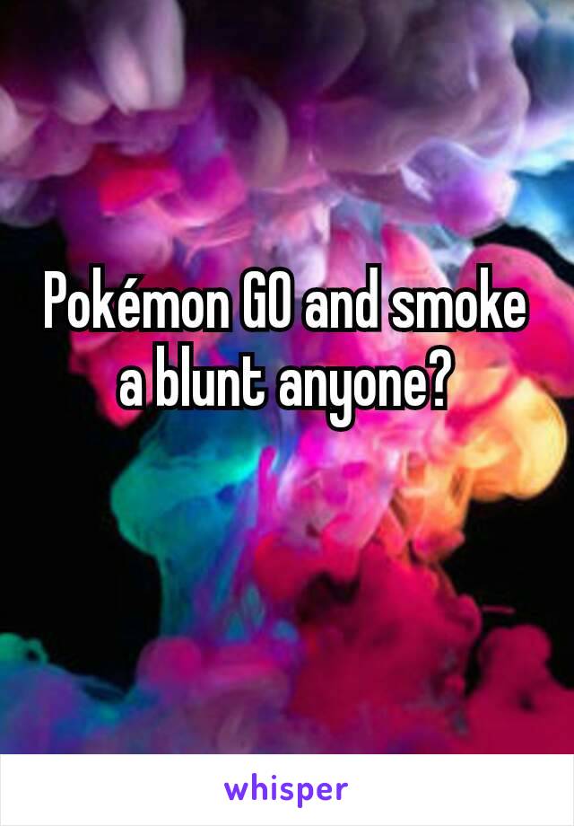 Pokémon GO and smoke a blunt anyone?