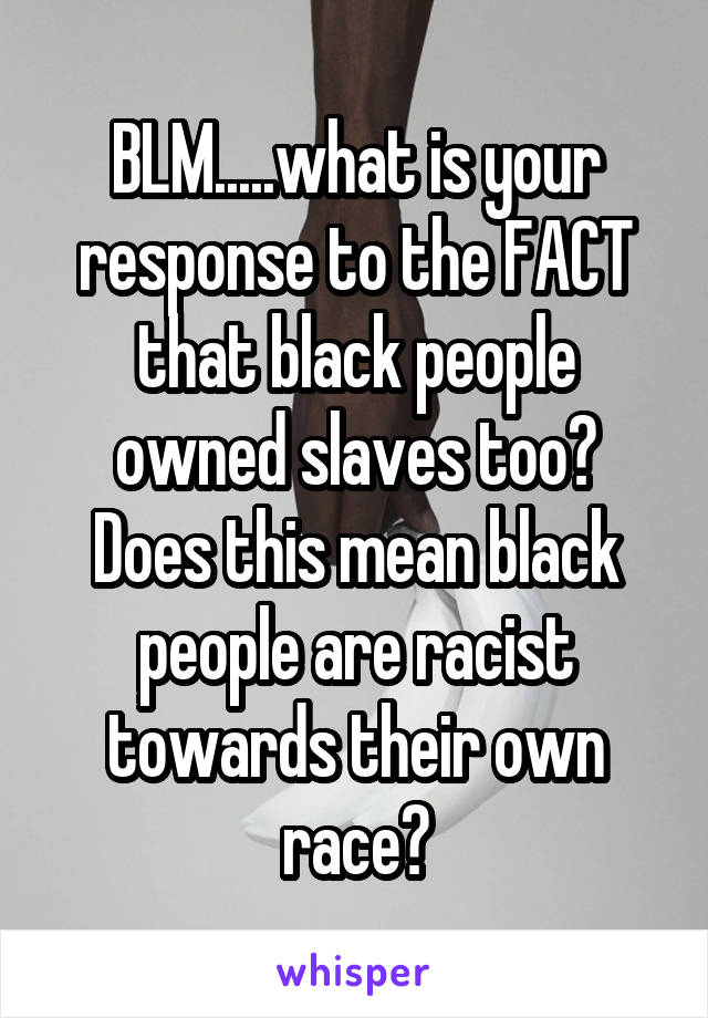 BLM.....what is your response to the FACT that black people owned slaves too?
Does this mean black people are racist towards their own race?