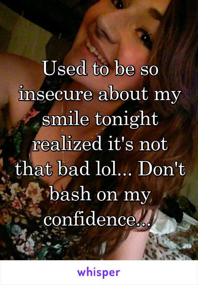 Used to be so insecure about my smile tonight realized it's not that bad lol... Don't bash on my confidence... 