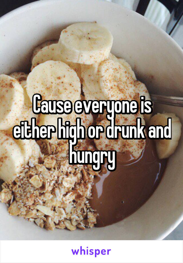 Cause everyone is either high or drunk and hungry