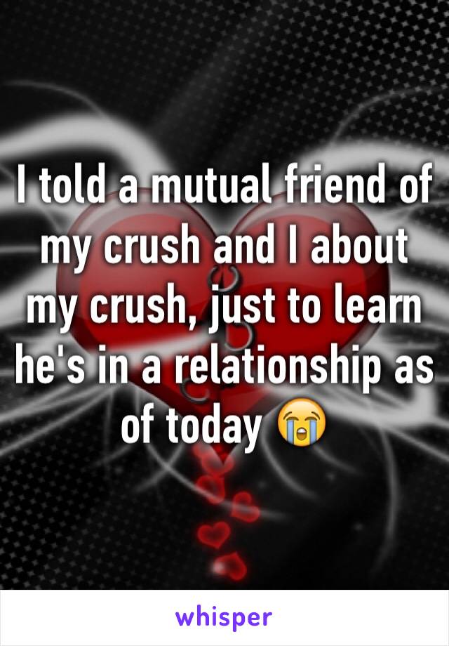 I told a mutual friend of my crush and I about my crush, just to learn he's in a relationship as of today 😭