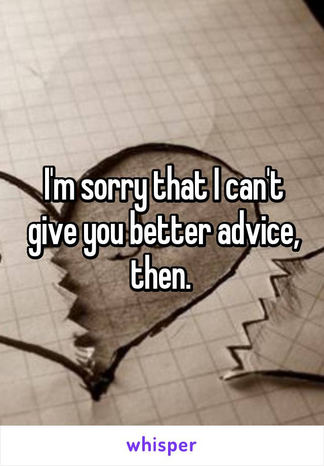 I'm sorry that I can't give you better advice, then. 