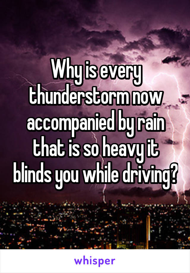 Why is every thunderstorm now accompanied by rain that is so heavy it blinds you while driving? 