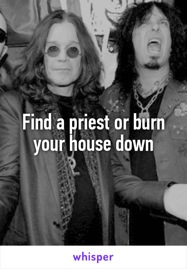 Find a priest or burn your house down