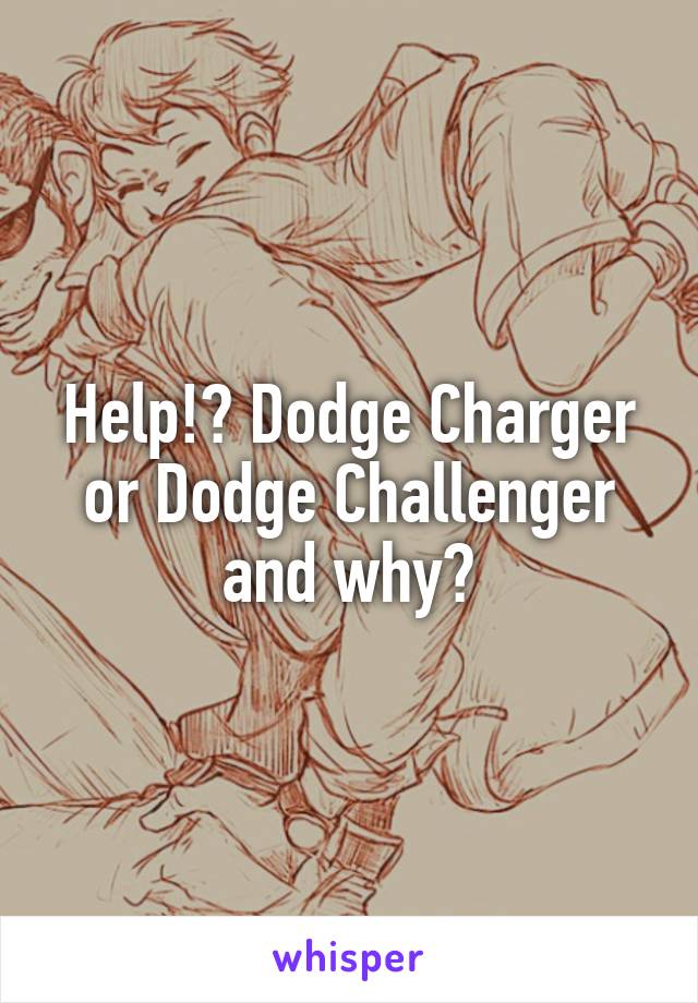 Help!? Dodge Charger or Dodge Challenger and why?