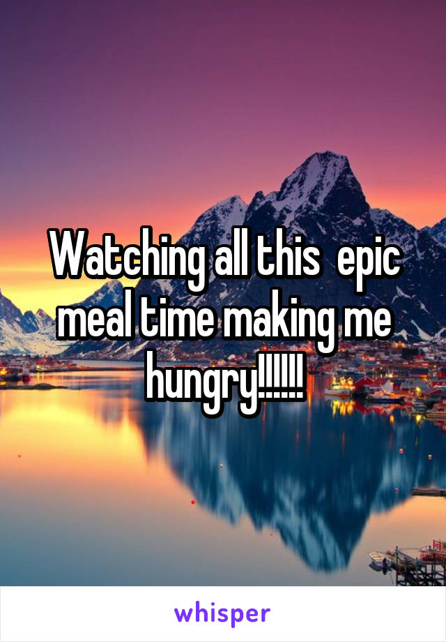 Watching all this  epic meal time making me hungry!!!!!!