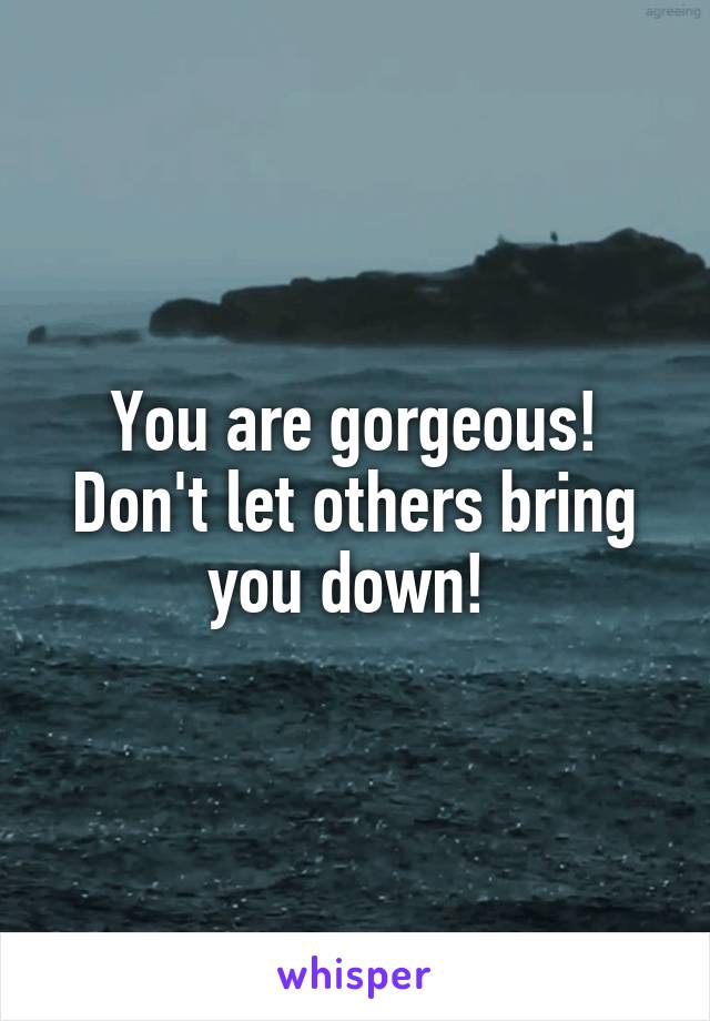 You are gorgeous! Don't let others bring you down! 