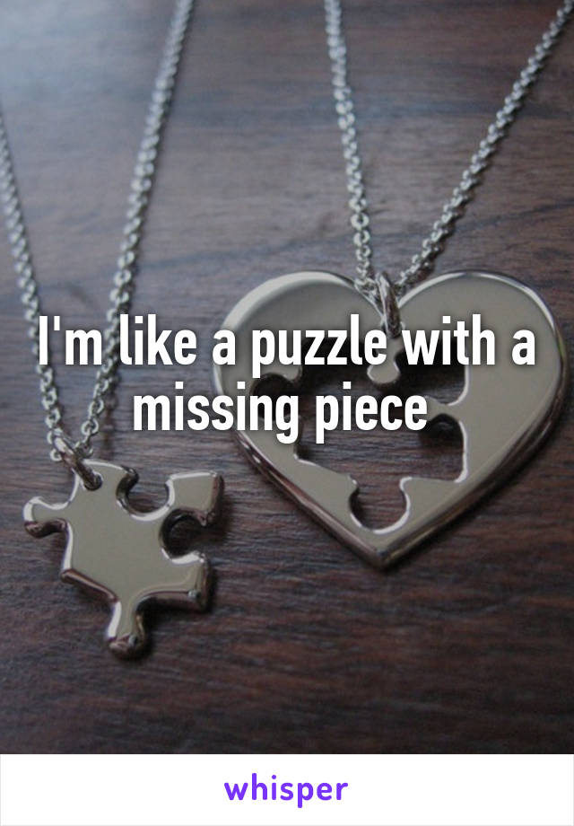 I'm like a puzzle with a missing piece 
