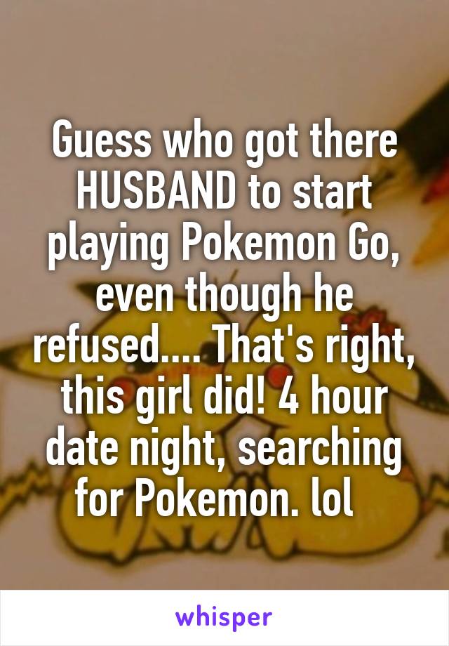 Guess who got there HUSBAND to start playing Pokemon Go, even though he refused.... That's right, this girl did! 4 hour date night, searching for Pokemon. lol  