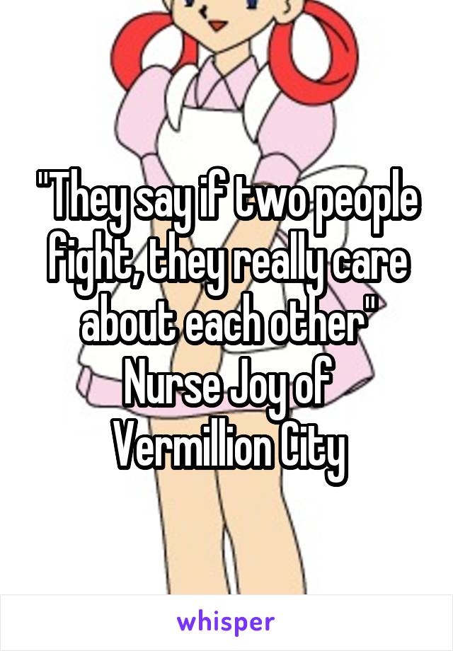 "They say if two people fight, they really care about each other"
Nurse Joy of Vermillion City