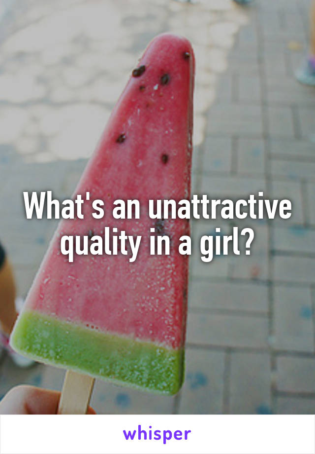 What's an unattractive quality in a girl?