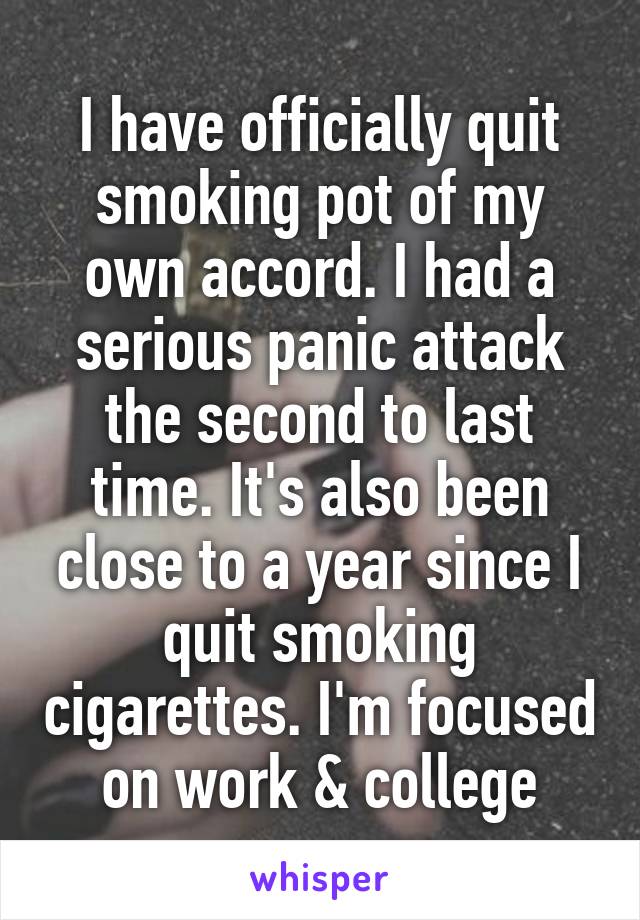 I have officially quit smoking pot of my own accord. I had a serious panic attack the second to last time. It's also been close to a year since I quit smoking cigarettes. I'm focused on work & college