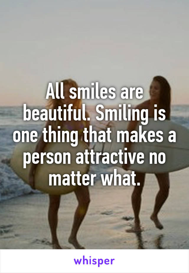 All smiles are beautiful. Smiling is one thing that makes a person attractive no matter what.