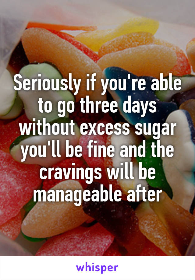 Seriously if you're able to go three days without excess sugar you'll be fine and the cravings will be manageable after