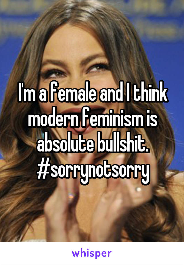 I'm a female and I think modern feminism is absolute bullshit.
#sorrynotsorry