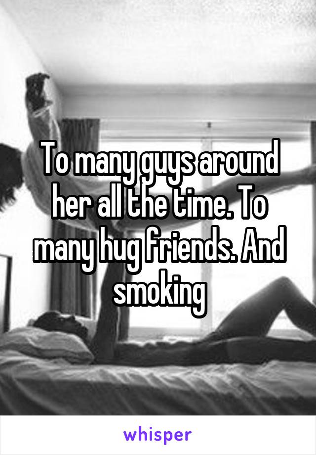 To many guys around her all the time. To many hug friends. And smoking