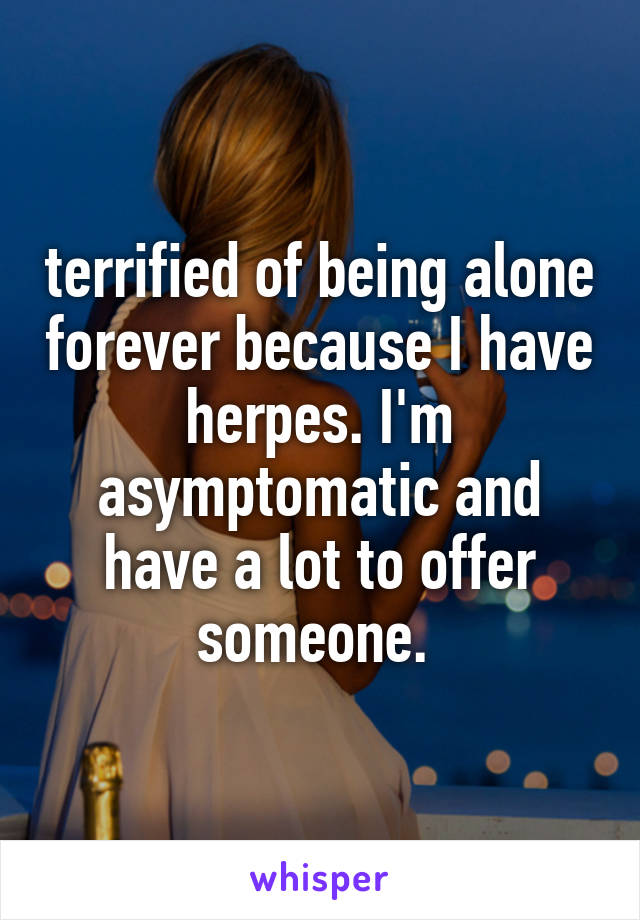 terrified of being alone forever because I have herpes. I'm asymptomatic and have a lot to offer someone. 