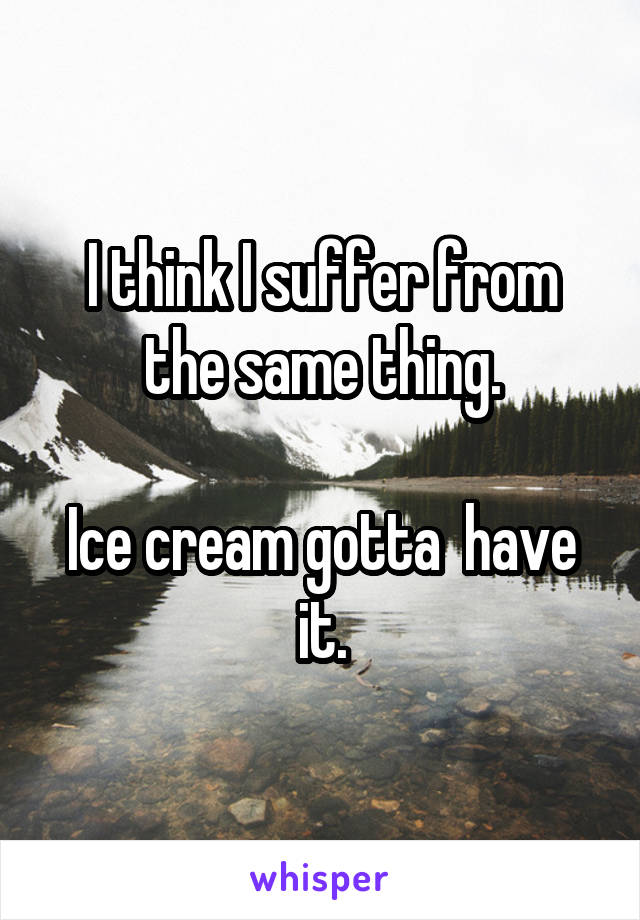 I think I suffer from the same thing.

Ice cream gotta  have it.