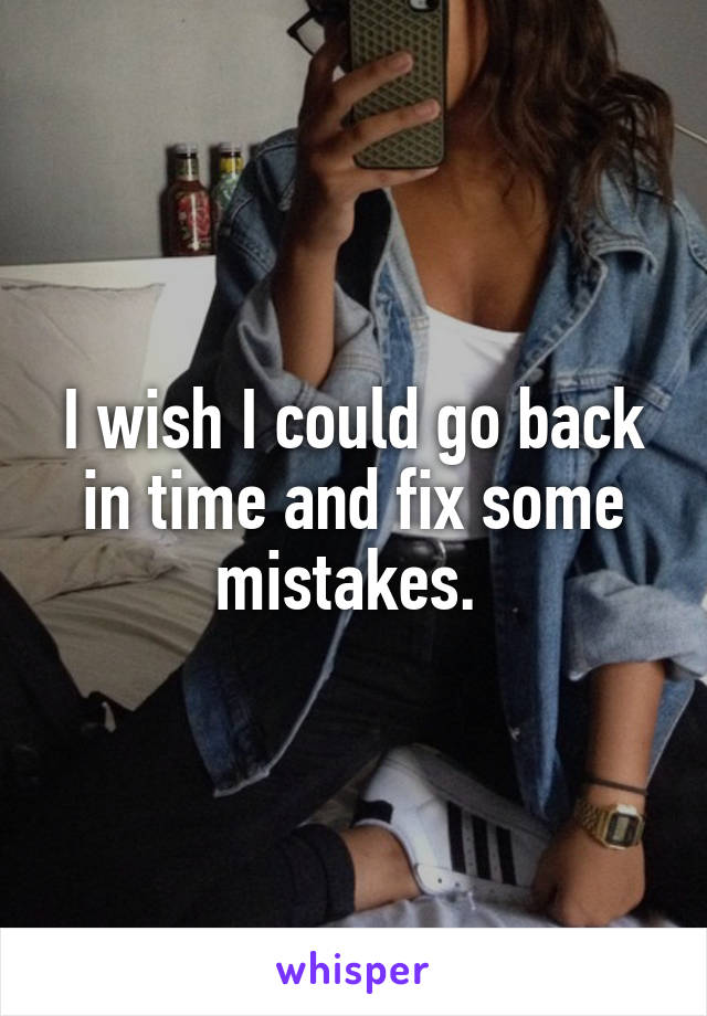 I wish I could go back in time and fix some mistakes. 