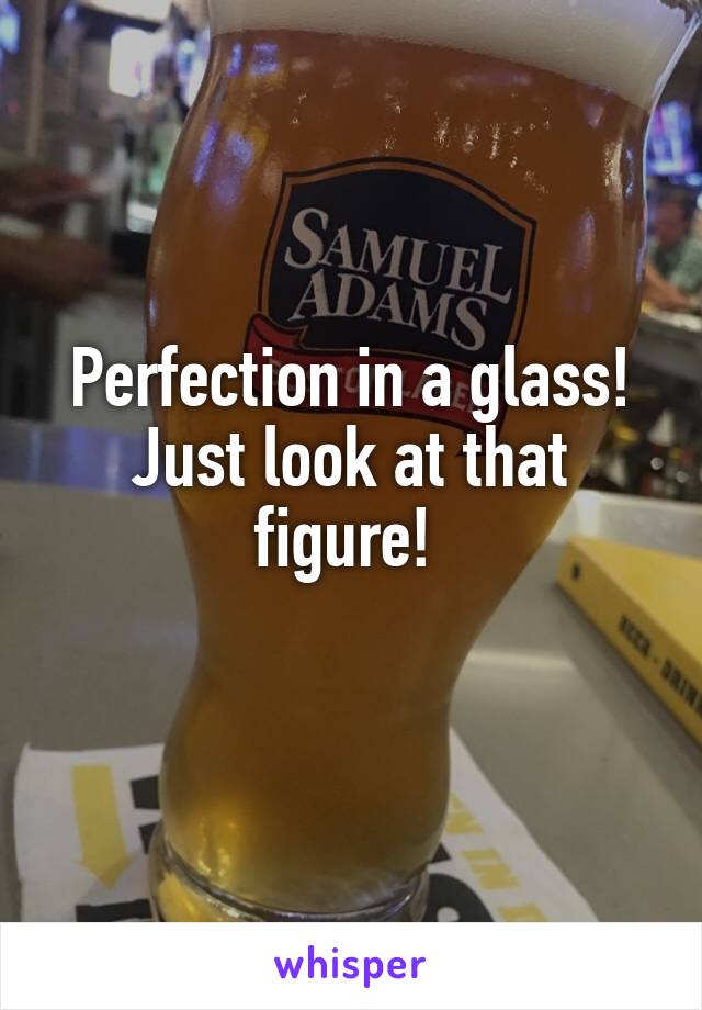 Perfection in a glass! Just look at that figure! 
