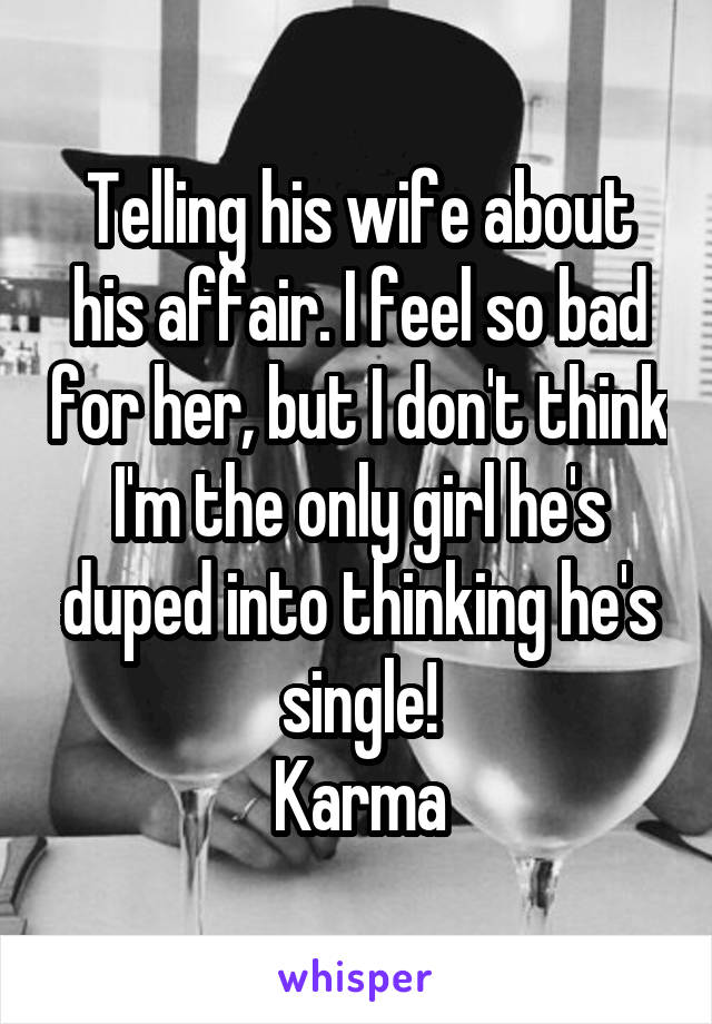 Telling his wife about his affair. I feel so bad for her, but I don't think I'm the only girl he's duped into thinking he's single!
Karma